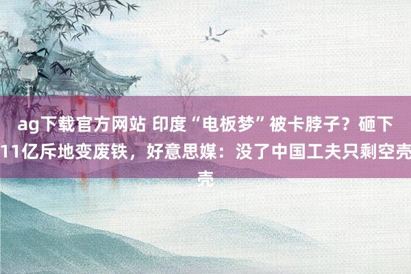 ag下载官方网站 印度“电板梦”被卡脖子？砸下11亿斥地变废铁，好意思媒：没了中国工夫只剩空壳