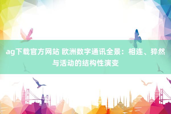 ag下载官方网站 欧洲数字通讯全景：相连、猝然与活动的结构性演变
