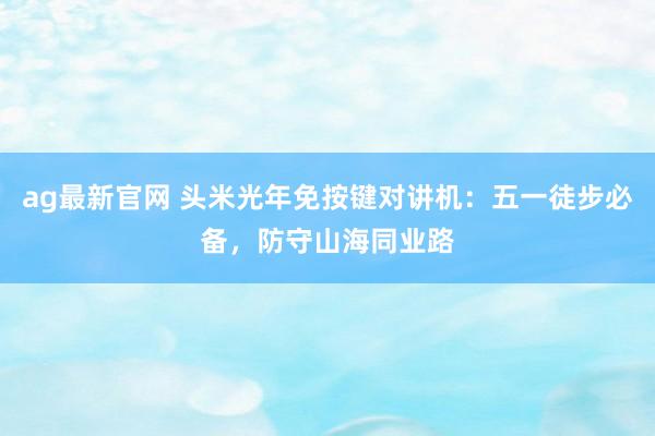 ag最新官网 头米光年免按键对讲机：五一徒步必备，防守山海同业路