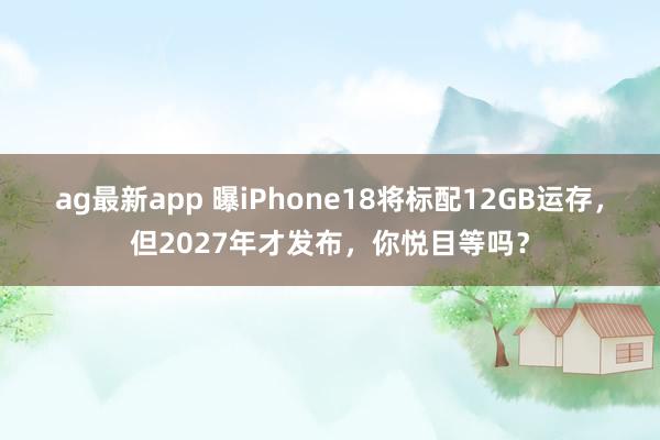 ag最新app 曝iPhone18将标配12GB运存，但2027年才发布，你悦目等吗？