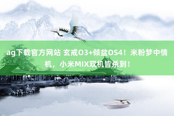 ag下载官方网站 玄戒O3+倾盆OS4！米粉梦中情机，小米MIX双机皆杀到！