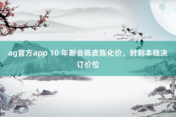 ag官方app 10 年新会陈皮陈化价，时刻本钱决订价位