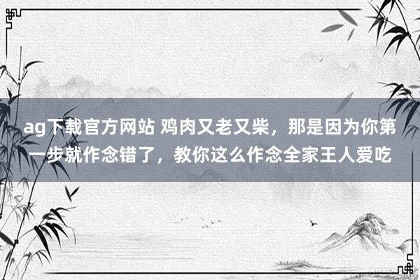 ag下载官方网站 鸡肉又老又柴，那是因为你第一步就作念错了，教你这么作念全家王人爱吃