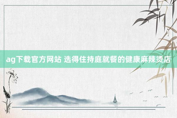 ag下载官方网站 选得住持庭就餐的健康麻辣烫店