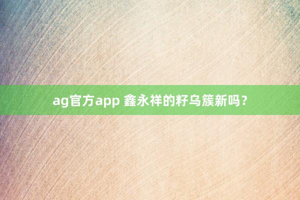 ag官方app 鑫永祥的籽乌簇新吗？