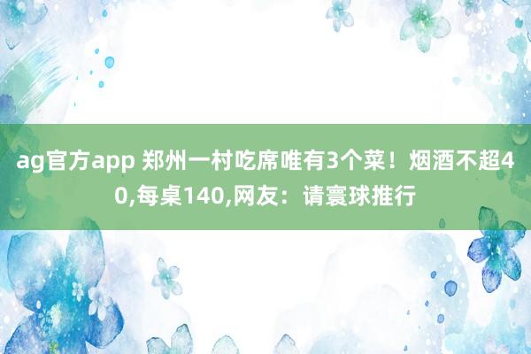 ag官方app 郑州一村吃席唯有3个菜！烟酒不超40，每桌140，网友：请寰球推行