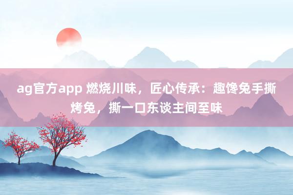 ag官方app 燃烧川味，匠心传承：趣馋兔手撕烤兔，撕一口东谈主间至味