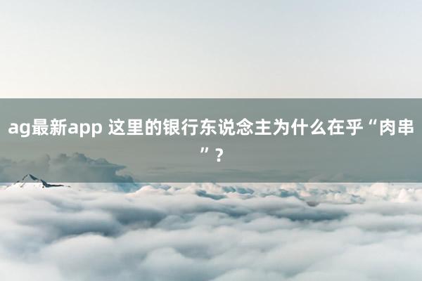 ag最新app 这里的银行东说念主为什么在乎“肉串”？