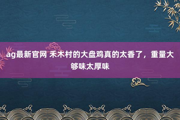 ag最新官网 禾木村的大盘鸡真的太香了，重量大够味太厚味