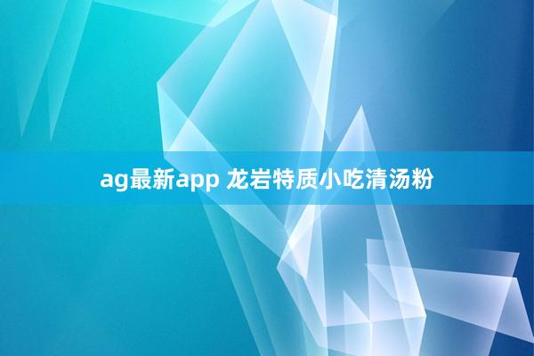 ag最新app 龙岩特质小吃清汤粉