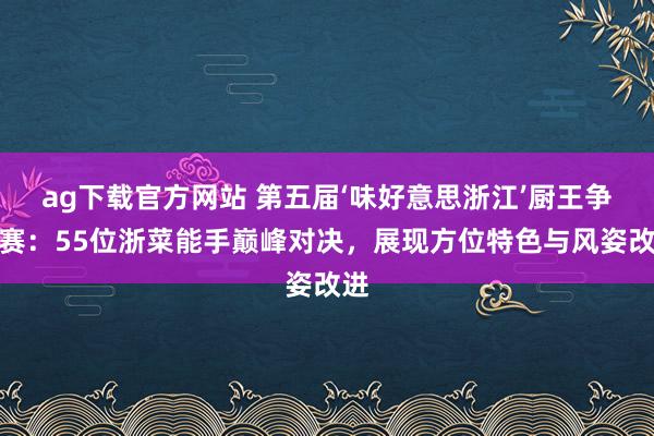 ag下载官方网站 第五届‘味好意思浙江’厨王争霸赛：55位浙菜能手巅峰对决，展现方位特色与风姿改进