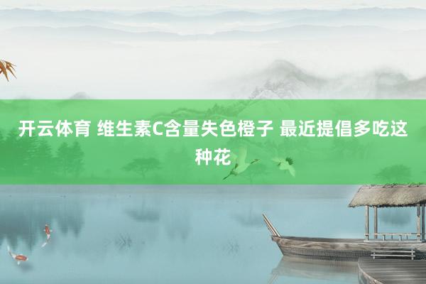 ag官方app 维生素C含量忘形橙子 最近提议多吃这种花