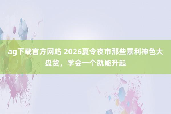 ag下载官方网站 2026夏令夜市那些暴利神色大盘货，学会一个就能升起