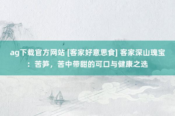 ag下载官方网站 [客家好意思食] 客家深山瑰宝：苦笋，苦中带甜的可口与健康之选