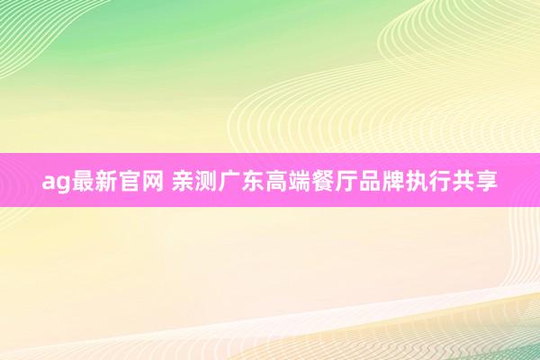 ag最新官网 亲测广东高端餐厅品牌执行共享