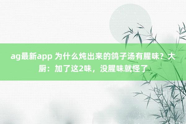 ag最新app 为什么炖出来的鸽子汤有腥味？大厨：加了这2味，没腥味就怪了