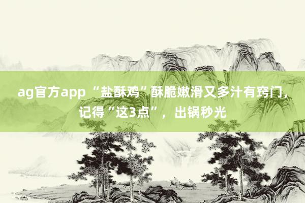 ag官方app “盐酥鸡”酥脆嫩滑又多汁有窍门，记得“这3点”，出锅秒光