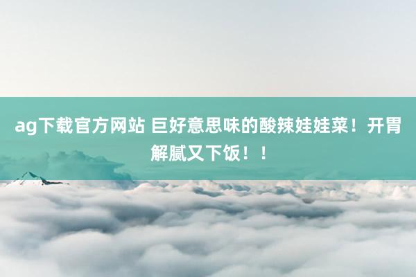 ag下载官方网站 巨好意思味的酸辣娃娃菜！开胃解腻又下饭！！
