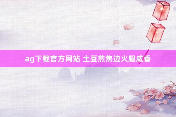 ag下载官方网站 土豆煎焦边火腿咸香