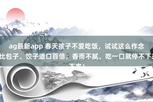 ag最新app 春天孩子不爱吃饭，试试这么作念，比包子、饺子适口百倍，香而不腻，吃一口就停不下来！