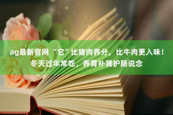 ag最新官网 “它”比猪肉养分，比牛肉更入味！冬天过年常吃，养胃补肾护肠说念