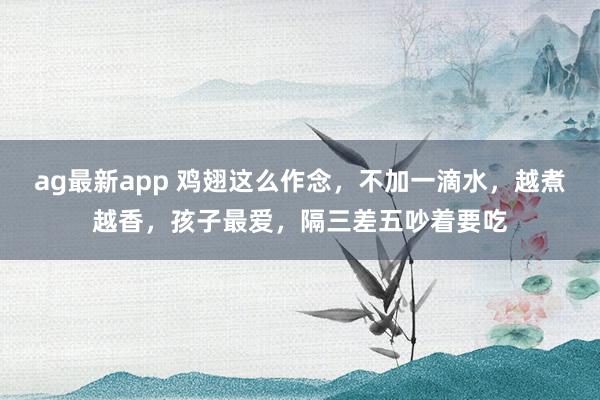 ag最新app 鸡翅这么作念，不加一滴水，越煮越香，孩子最爱，隔三差五吵着要吃