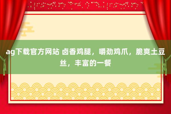 ag下载官方网站 卤香鸡腿，嚼劲鸡爪，脆爽土豆丝，丰富的一餐