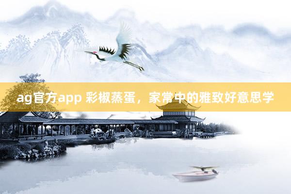 ag官方app 彩椒蒸蛋，家常中的雅致好意思学