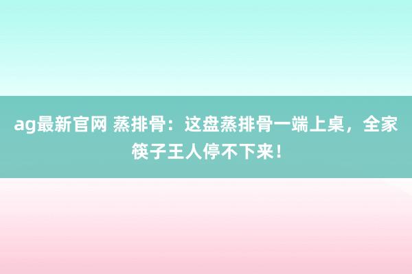 ag最新官网 蒸排骨：这盘蒸排骨一端上桌，全家筷子王人停不下来！