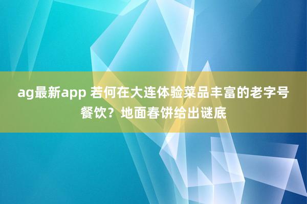 ag最新app 若何在大连体验菜品丰富的老字号餐饮？地面春饼给出谜底