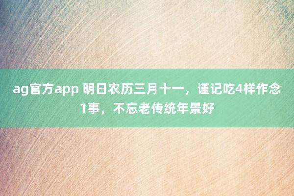 ag官方app 明日农历三月十一，谨记吃4样作念1事，不忘老传统年景好
