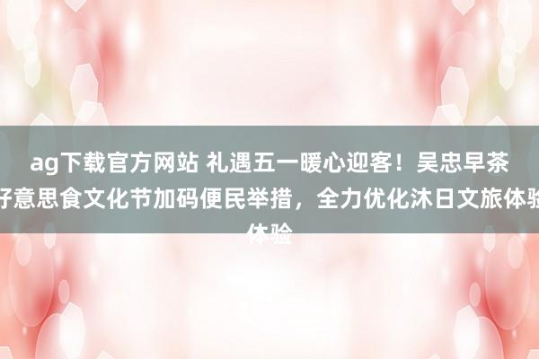 ag下载官方网站 礼遇五一暖心迎客！吴忠早茶好意思食文化节加码便民举措，全力优化沐日文旅体验