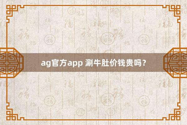 ag官方app 涮牛肚价钱贵吗？