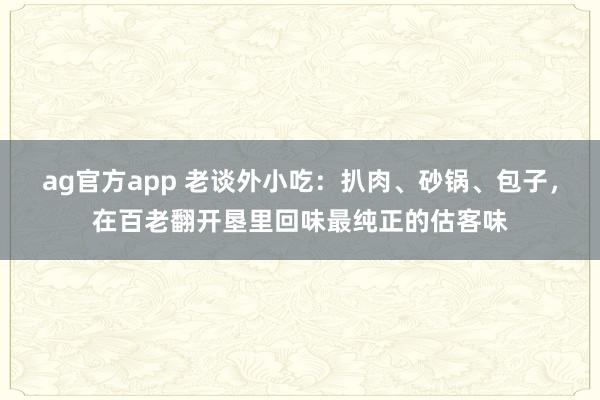 ag官方app 老谈外小吃：扒肉、砂锅、包子，在百老翻开垦里回味最纯正的估客味