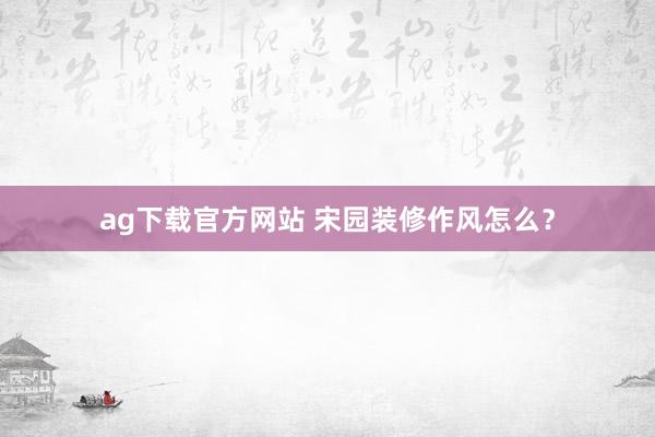 ag下载官方网站 宋园装修作风怎么？