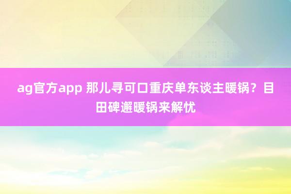 ag官方app 那儿寻可口重庆单东谈主暖锅？目田碑邂暖锅来解忧