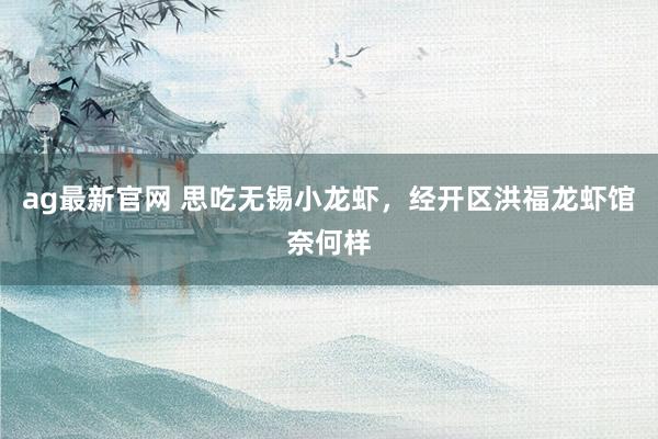 ag最新官网 思吃无锡小龙虾，经开区洪福龙虾馆奈何样