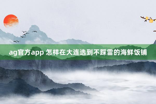 ag官方app 怎样在大连选到不踩雷的海鲜饭铺