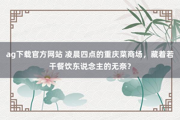 ag下载官方网站 凌晨四点的重庆菜商场，藏着若干餐饮东说念主的无奈？