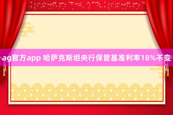 ag官方app 哈萨克斯坦央行保管基准利率18%不变