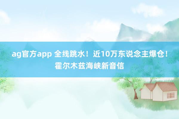 ag官方app 全线跳水！近10万东说念主爆仓！霍尔木兹海峡新音信