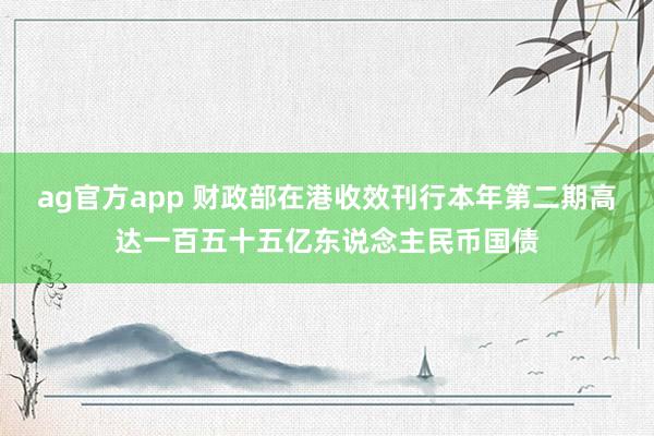 ag官方app 财政部在港收效刊行本年第二期高达一百五十五亿东说念主民币国债