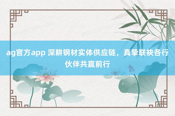 ag官方app 深耕钢材实体供应链，真挚联袂各行伙伴共赢前行