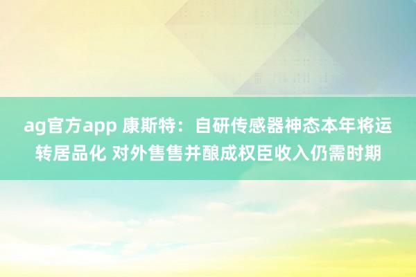 ag官方app 康斯特：自研传感器神态本年将运转居品化 对外售售并酿成权臣收入仍需时期