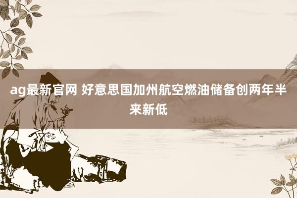 ag最新官网 好意思国加州航空燃油储备创两年半来新低