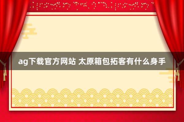 ag下载官方网站 太原箱包拓客有什么身手