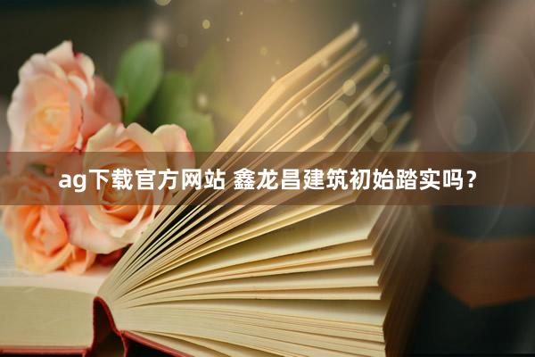 ag下载官方网站 鑫龙昌建筑初始踏实吗？