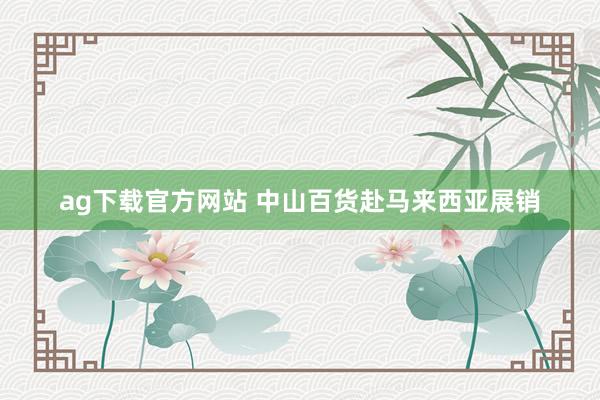 ag下载官方网站 中山百货赴马来西亚展销