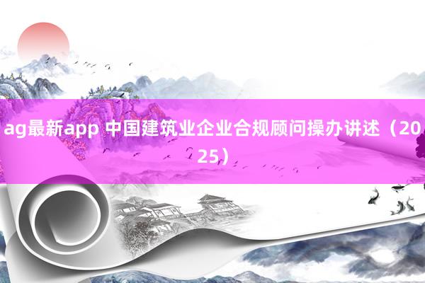 ag最新app 中国建筑业企业合规顾问操办讲述（2025）