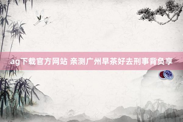 ag下载官方网站 亲测广州早茶好去刑事背负享